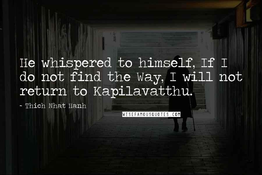 Thich Nhat Hanh Quotes: He whispered to himself, If I do not find the Way, I will not return to Kapilavatthu.