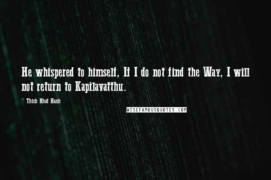 Thich Nhat Hanh Quotes: He whispered to himself, If I do not find the Way, I will not return to Kapilavatthu.