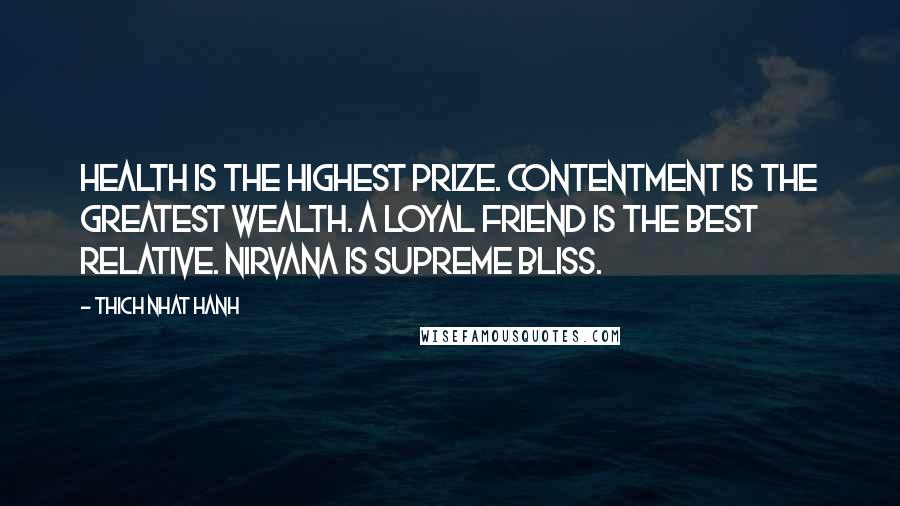 Thich Nhat Hanh Quotes: Health is the highest prize. Contentment is the greatest wealth. A loyal friend is the best relative. Nirvana is supreme bliss.