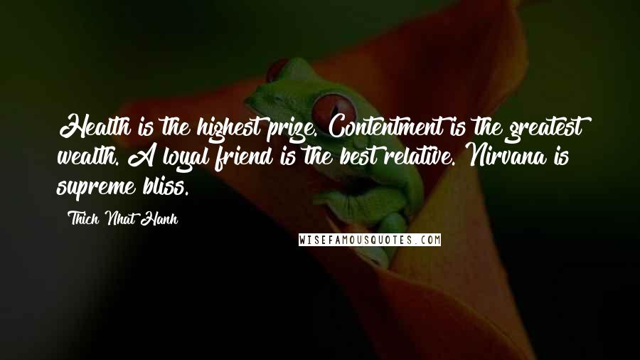 Thich Nhat Hanh Quotes: Health is the highest prize. Contentment is the greatest wealth. A loyal friend is the best relative. Nirvana is supreme bliss.