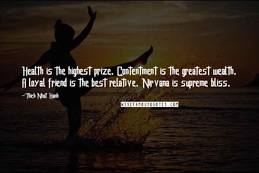 Thich Nhat Hanh Quotes: Health is the highest prize. Contentment is the greatest wealth. A loyal friend is the best relative. Nirvana is supreme bliss.