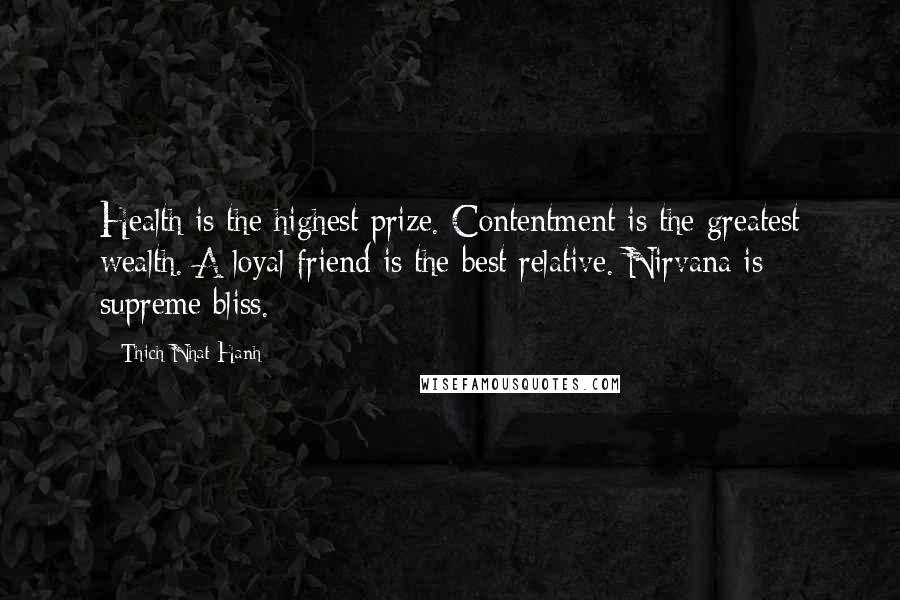 Thich Nhat Hanh Quotes: Health is the highest prize. Contentment is the greatest wealth. A loyal friend is the best relative. Nirvana is supreme bliss.