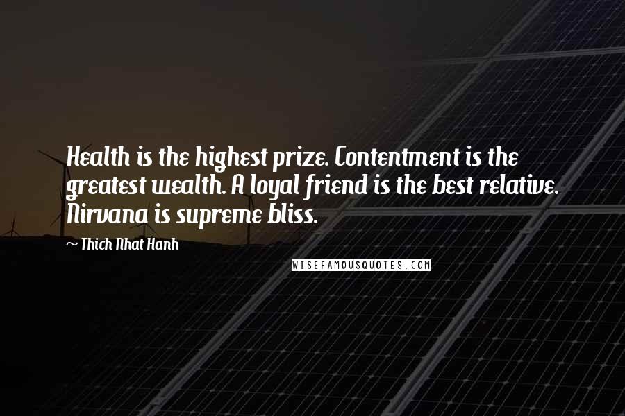 Thich Nhat Hanh Quotes: Health is the highest prize. Contentment is the greatest wealth. A loyal friend is the best relative. Nirvana is supreme bliss.