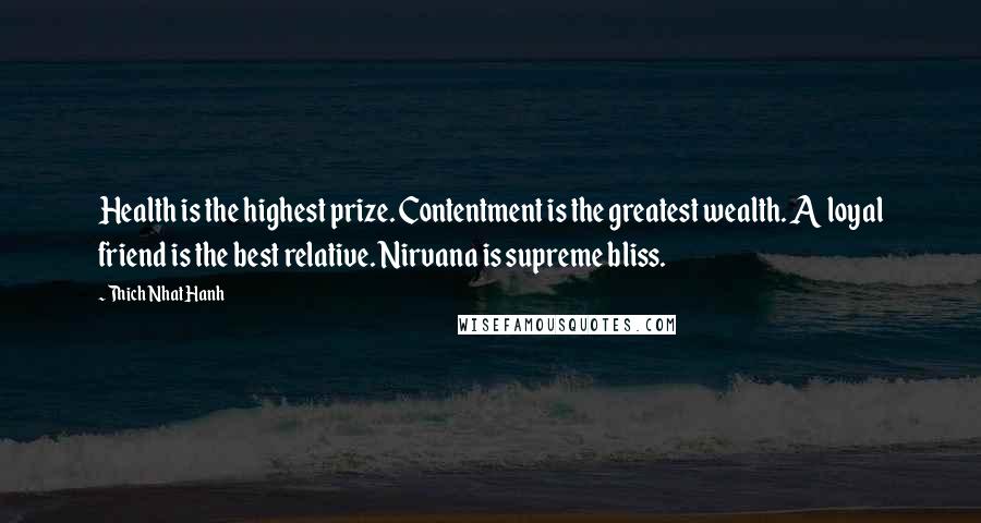 Thich Nhat Hanh Quotes: Health is the highest prize. Contentment is the greatest wealth. A loyal friend is the best relative. Nirvana is supreme bliss.