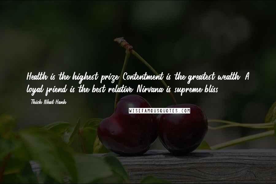 Thich Nhat Hanh Quotes: Health is the highest prize. Contentment is the greatest wealth. A loyal friend is the best relative. Nirvana is supreme bliss.