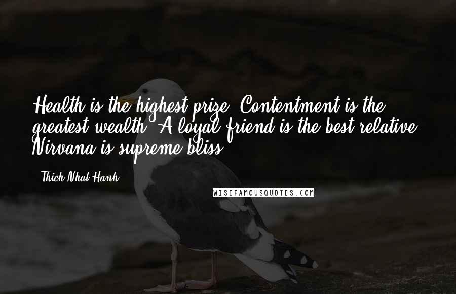 Thich Nhat Hanh Quotes: Health is the highest prize. Contentment is the greatest wealth. A loyal friend is the best relative. Nirvana is supreme bliss.