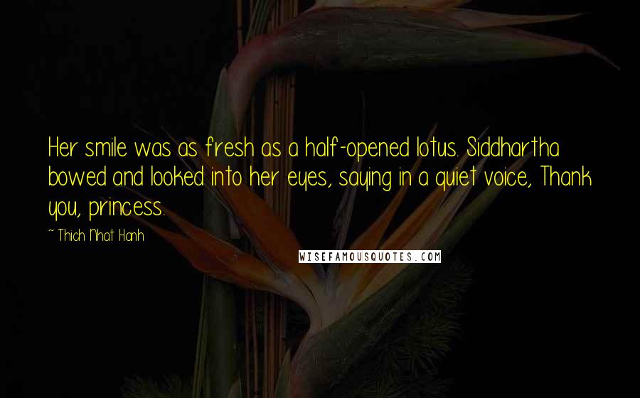 Thich Nhat Hanh Quotes: Her smile was as fresh as a half-opened lotus. Siddhartha bowed and looked into her eyes, saying in a quiet voice, Thank you, princess.