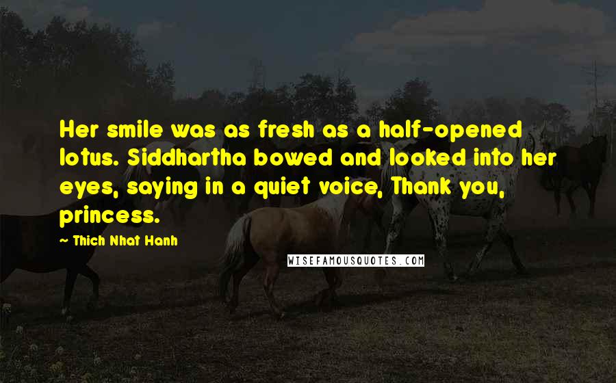 Thich Nhat Hanh Quotes: Her smile was as fresh as a half-opened lotus. Siddhartha bowed and looked into her eyes, saying in a quiet voice, Thank you, princess.