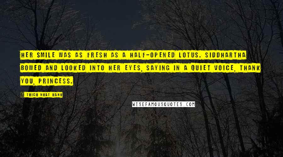 Thich Nhat Hanh Quotes: Her smile was as fresh as a half-opened lotus. Siddhartha bowed and looked into her eyes, saying in a quiet voice, Thank you, princess.