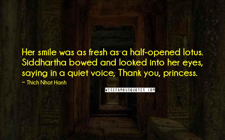 Thich Nhat Hanh Quotes: Her smile was as fresh as a half-opened lotus. Siddhartha bowed and looked into her eyes, saying in a quiet voice, Thank you, princess.