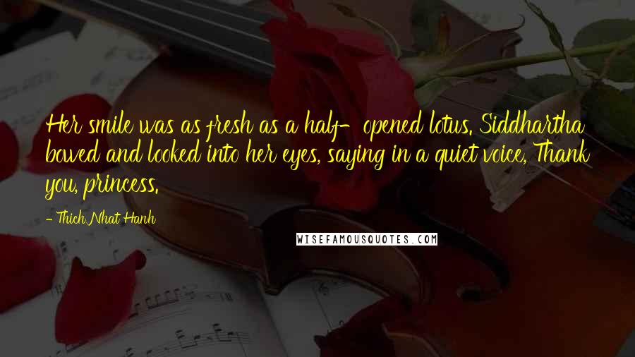 Thich Nhat Hanh Quotes: Her smile was as fresh as a half-opened lotus. Siddhartha bowed and looked into her eyes, saying in a quiet voice, Thank you, princess.