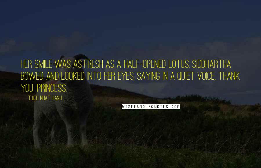 Thich Nhat Hanh Quotes: Her smile was as fresh as a half-opened lotus. Siddhartha bowed and looked into her eyes, saying in a quiet voice, Thank you, princess.