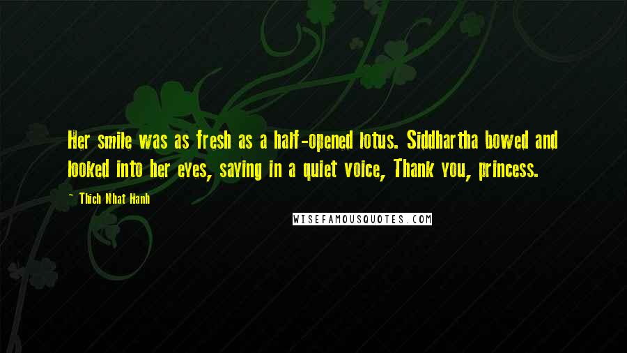 Thich Nhat Hanh Quotes: Her smile was as fresh as a half-opened lotus. Siddhartha bowed and looked into her eyes, saying in a quiet voice, Thank you, princess.