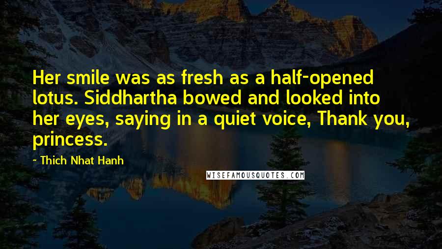 Thich Nhat Hanh Quotes: Her smile was as fresh as a half-opened lotus. Siddhartha bowed and looked into her eyes, saying in a quiet voice, Thank you, princess.
