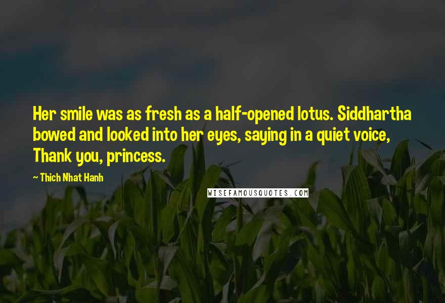 Thich Nhat Hanh Quotes: Her smile was as fresh as a half-opened lotus. Siddhartha bowed and looked into her eyes, saying in a quiet voice, Thank you, princess.