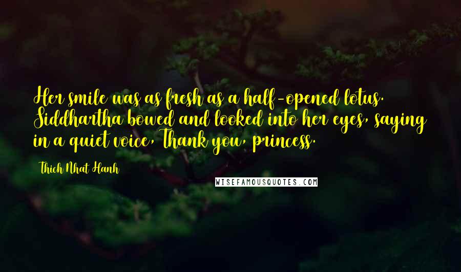 Thich Nhat Hanh Quotes: Her smile was as fresh as a half-opened lotus. Siddhartha bowed and looked into her eyes, saying in a quiet voice, Thank you, princess.