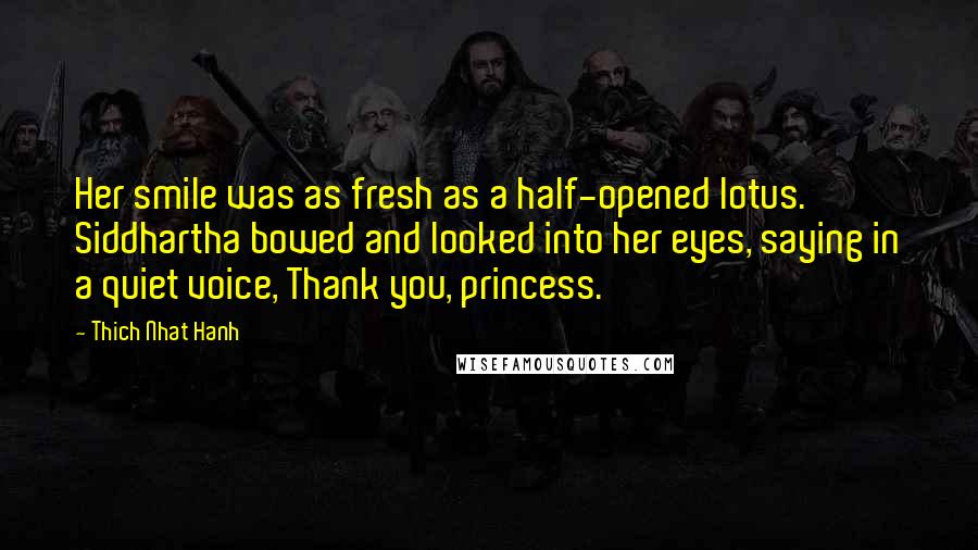 Thich Nhat Hanh Quotes: Her smile was as fresh as a half-opened lotus. Siddhartha bowed and looked into her eyes, saying in a quiet voice, Thank you, princess.