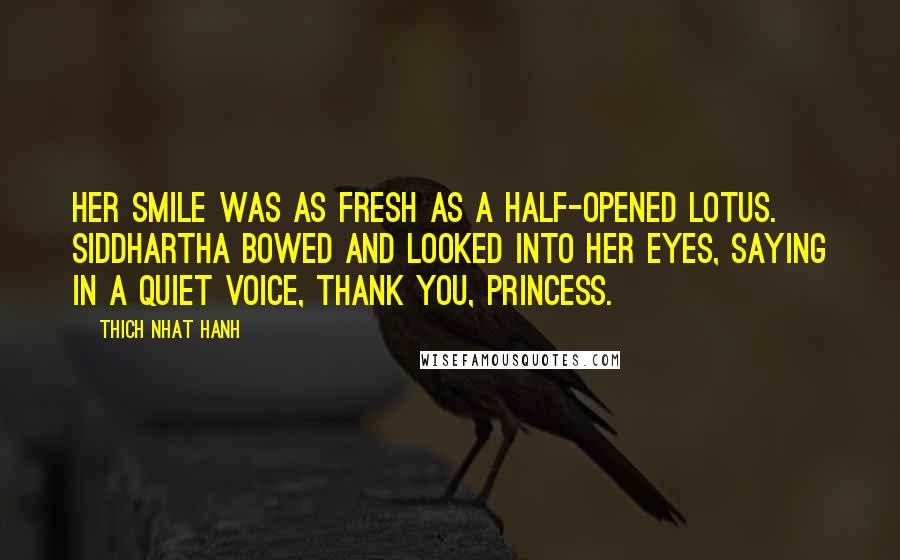 Thich Nhat Hanh Quotes: Her smile was as fresh as a half-opened lotus. Siddhartha bowed and looked into her eyes, saying in a quiet voice, Thank you, princess.