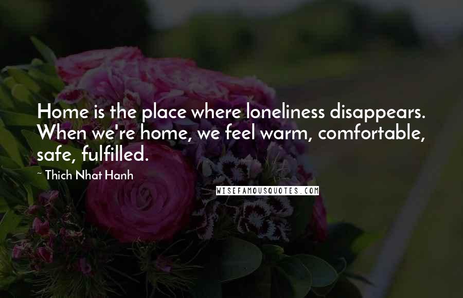 Thich Nhat Hanh Quotes: Home is the place where loneliness disappears. When we're home, we feel warm, comfortable, safe, fulfilled.