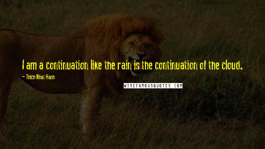 Thich Nhat Hanh Quotes: I am a continuation like the rain is the continuation of the cloud.