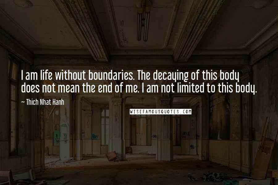 Thich Nhat Hanh Quotes: I am life without boundaries. The decaying of this body does not mean the end of me. I am not limited to this body.