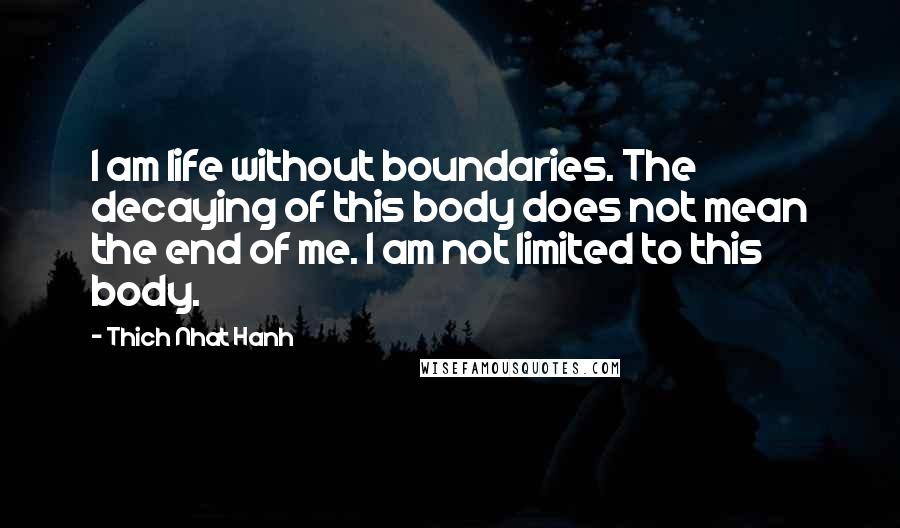 Thich Nhat Hanh Quotes: I am life without boundaries. The decaying of this body does not mean the end of me. I am not limited to this body.