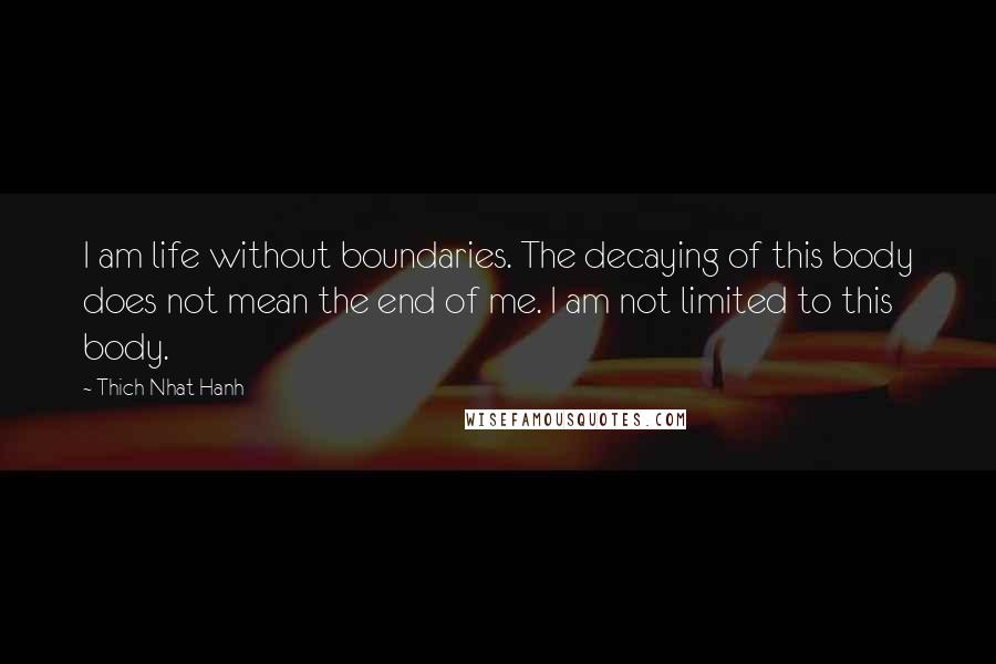 Thich Nhat Hanh Quotes: I am life without boundaries. The decaying of this body does not mean the end of me. I am not limited to this body.