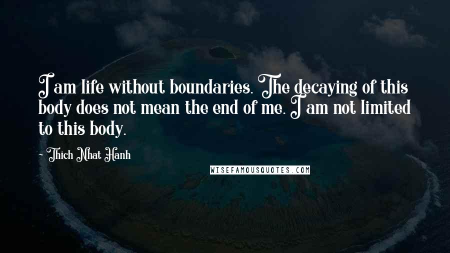 Thich Nhat Hanh Quotes: I am life without boundaries. The decaying of this body does not mean the end of me. I am not limited to this body.