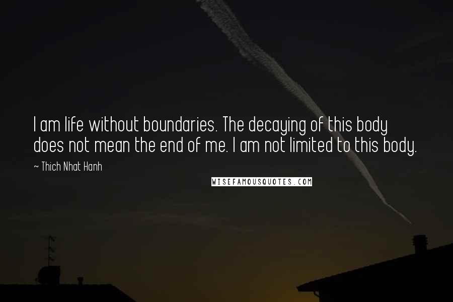 Thich Nhat Hanh Quotes: I am life without boundaries. The decaying of this body does not mean the end of me. I am not limited to this body.