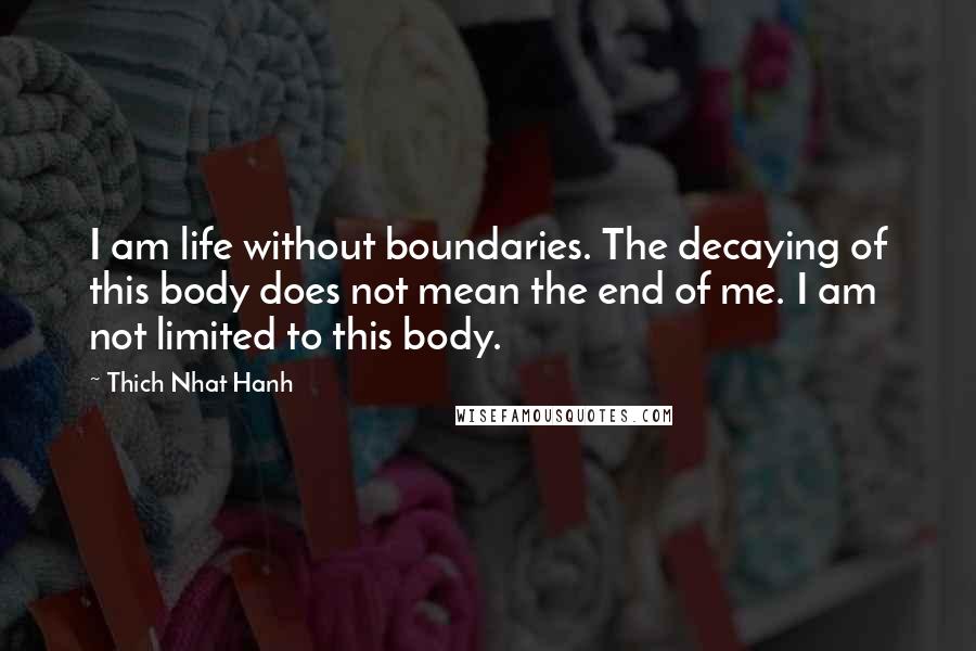 Thich Nhat Hanh Quotes: I am life without boundaries. The decaying of this body does not mean the end of me. I am not limited to this body.