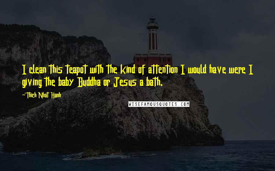 Thich Nhat Hanh Quotes: I clean this teapot with the kind of attention I would have were I giving the baby Buddha or Jesus a bath.