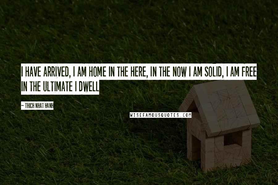 Thich Nhat Hanh Quotes: I have arrived, I am home In the here, in the now I am solid, I am free In the ultimate I dwell