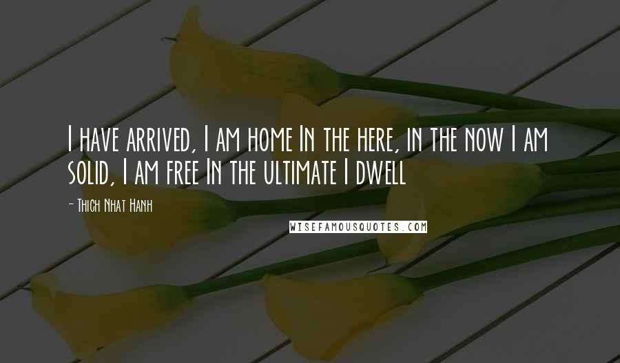 Thich Nhat Hanh Quotes: I have arrived, I am home In the here, in the now I am solid, I am free In the ultimate I dwell