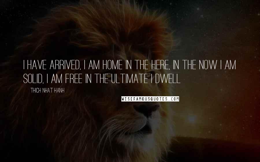 Thich Nhat Hanh Quotes: I have arrived, I am home In the here, in the now I am solid, I am free In the ultimate I dwell