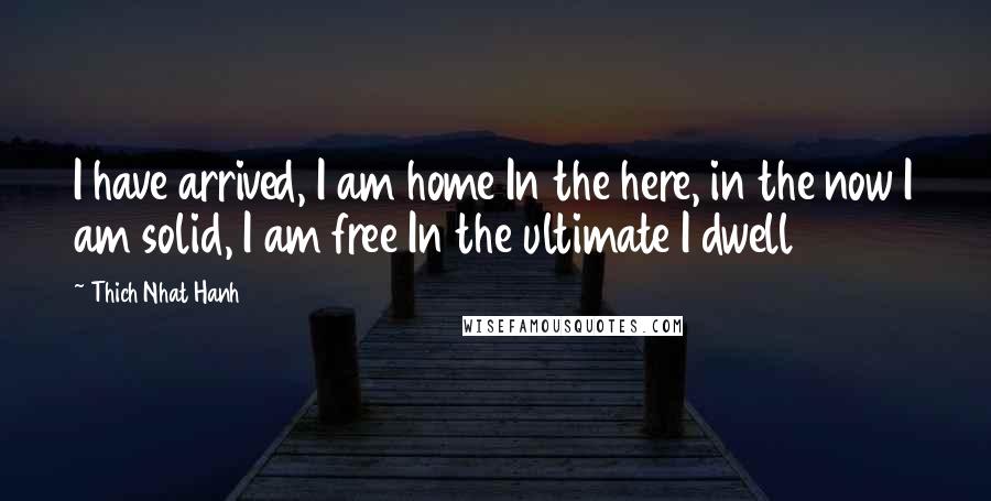 Thich Nhat Hanh Quotes: I have arrived, I am home In the here, in the now I am solid, I am free In the ultimate I dwell