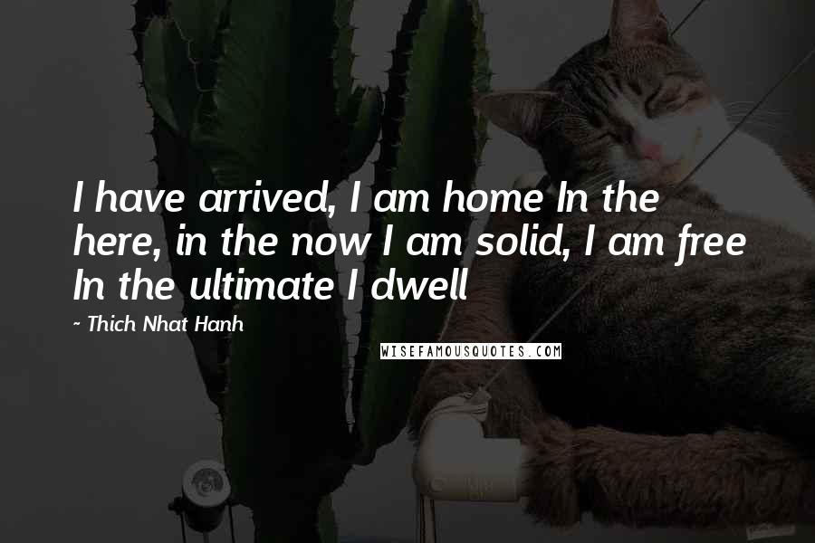 Thich Nhat Hanh Quotes: I have arrived, I am home In the here, in the now I am solid, I am free In the ultimate I dwell