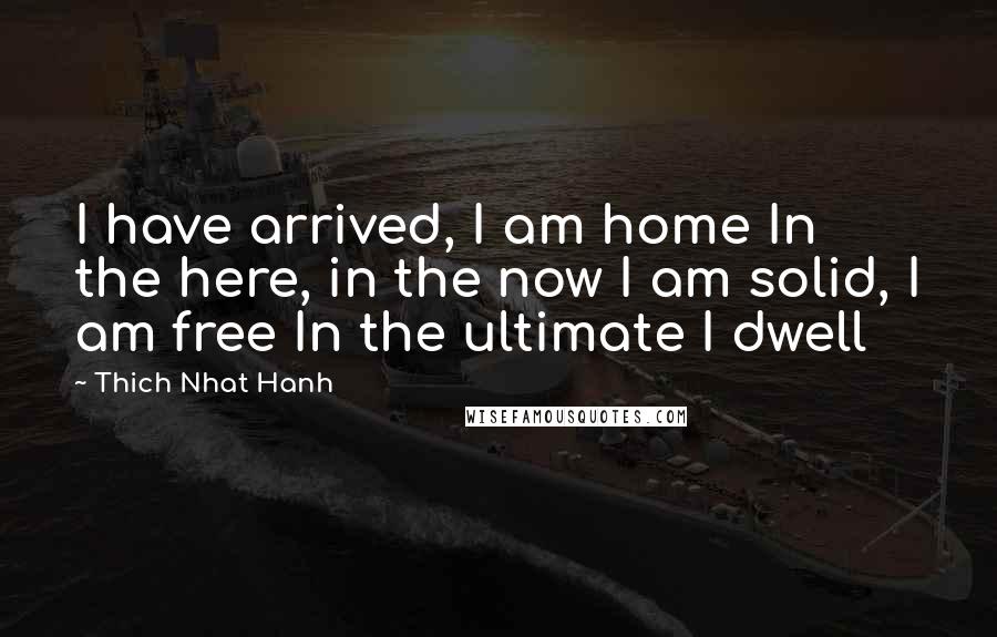 Thich Nhat Hanh Quotes: I have arrived, I am home In the here, in the now I am solid, I am free In the ultimate I dwell