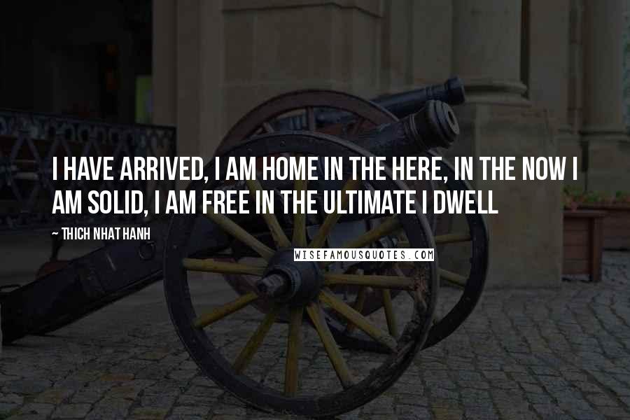 Thich Nhat Hanh Quotes: I have arrived, I am home In the here, in the now I am solid, I am free In the ultimate I dwell