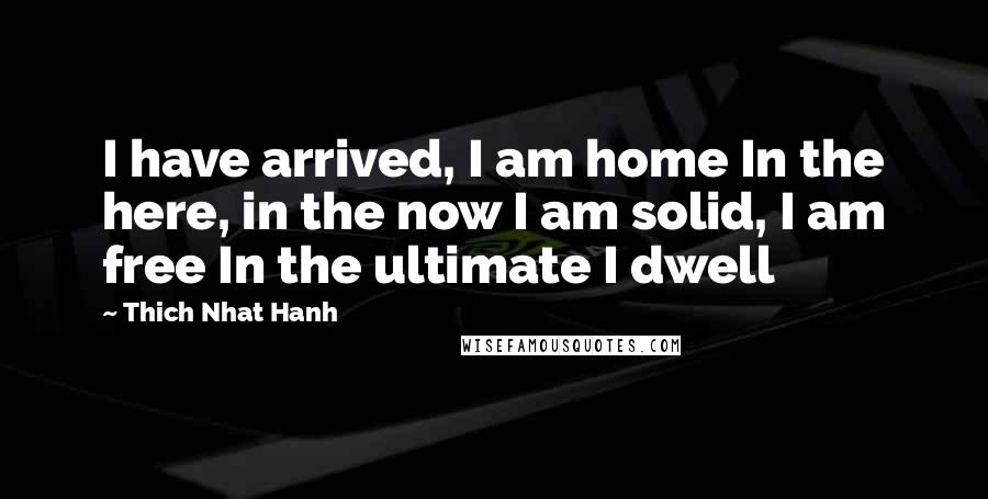 Thich Nhat Hanh Quotes: I have arrived, I am home In the here, in the now I am solid, I am free In the ultimate I dwell