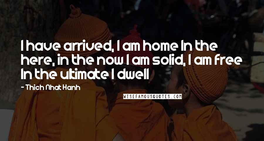 Thich Nhat Hanh Quotes: I have arrived, I am home In the here, in the now I am solid, I am free In the ultimate I dwell