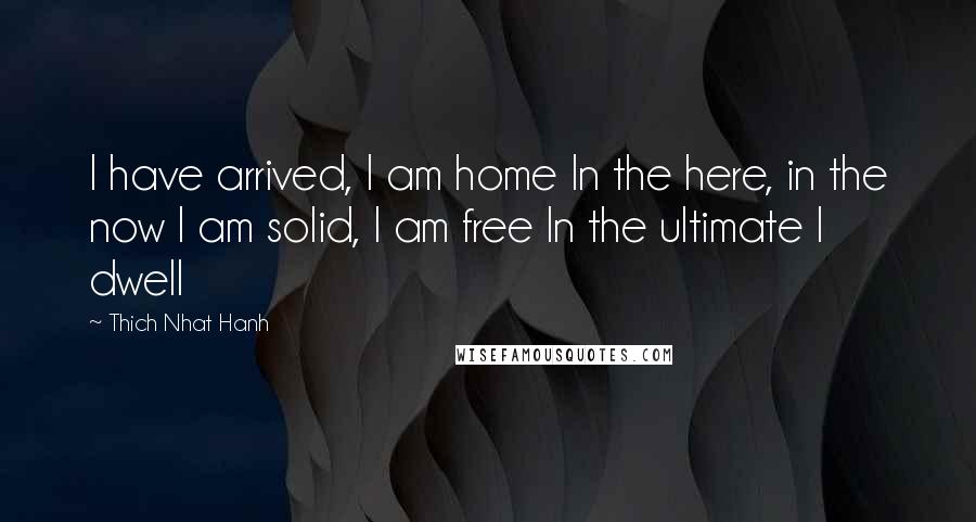 Thich Nhat Hanh Quotes: I have arrived, I am home In the here, in the now I am solid, I am free In the ultimate I dwell