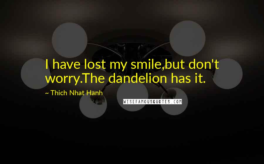 Thich Nhat Hanh Quotes: I have lost my smile,but don't worry.The dandelion has it.