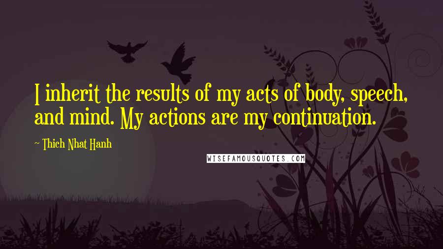 Thich Nhat Hanh Quotes: I inherit the results of my acts of body, speech, and mind. My actions are my continuation.