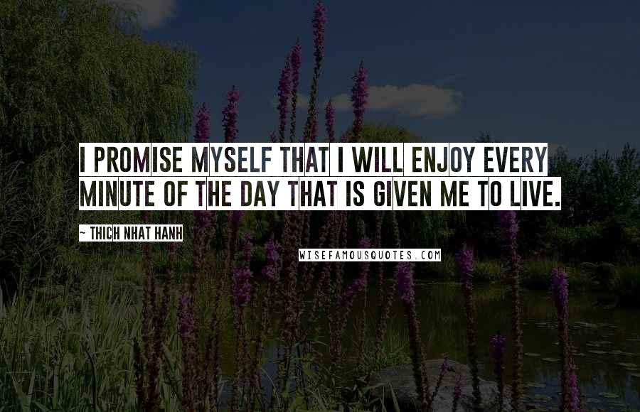 Thich Nhat Hanh Quotes: I promise myself that I will enjoy every minute of the day that is given me to live.
