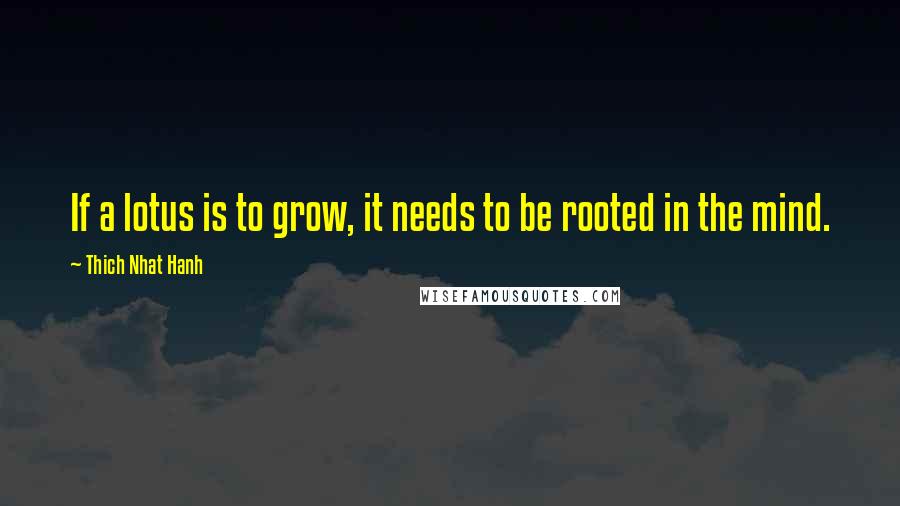 Thich Nhat Hanh Quotes: If a lotus is to grow, it needs to be rooted in the mind.