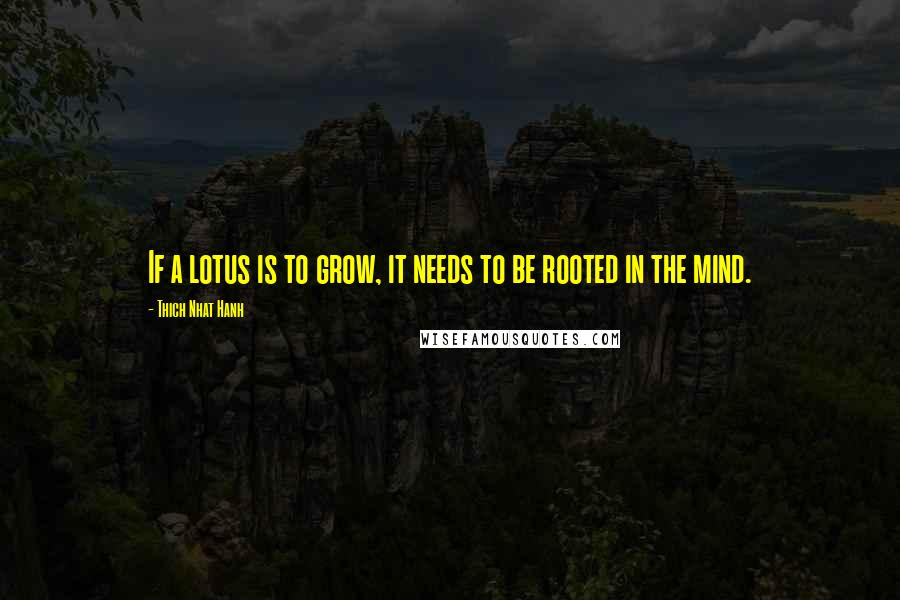 Thich Nhat Hanh Quotes: If a lotus is to grow, it needs to be rooted in the mind.