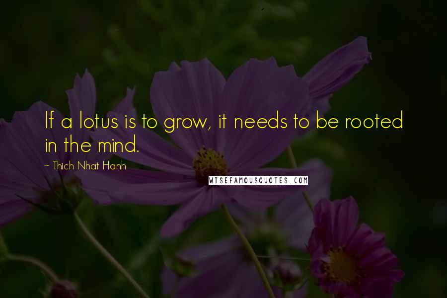 Thich Nhat Hanh Quotes: If a lotus is to grow, it needs to be rooted in the mind.