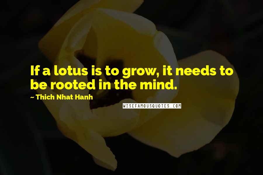 Thich Nhat Hanh Quotes: If a lotus is to grow, it needs to be rooted in the mind.