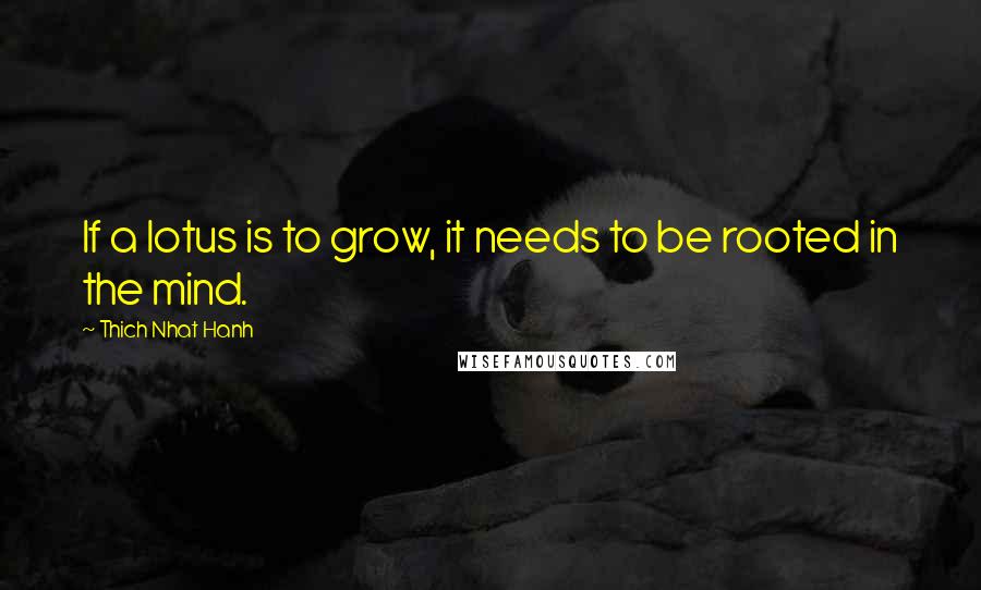 Thich Nhat Hanh Quotes: If a lotus is to grow, it needs to be rooted in the mind.