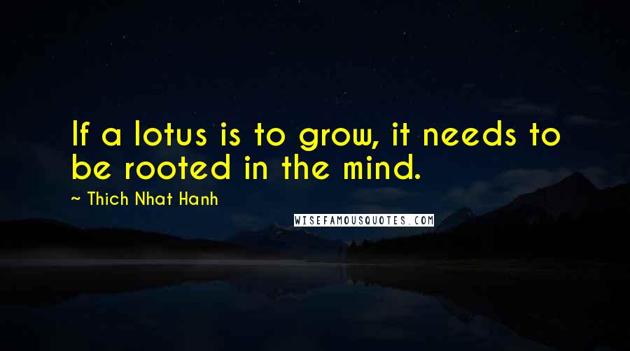 Thich Nhat Hanh Quotes: If a lotus is to grow, it needs to be rooted in the mind.